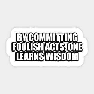 By committing foolish acts, one learns wisdom Sticker